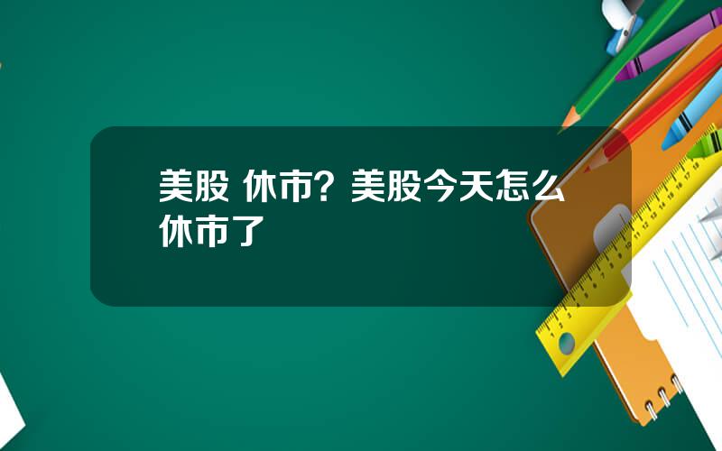 美股 休市？美股今天怎么休市了